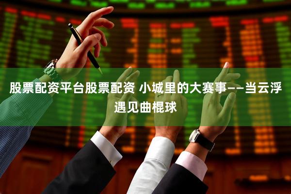 股票配资平台股票配资 小城里的大赛事——当云浮遇见曲棍球