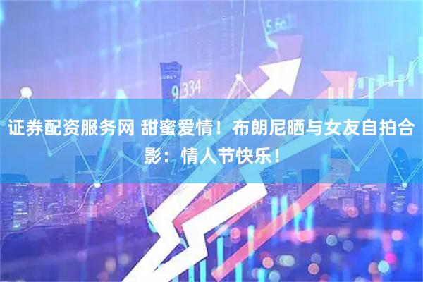 证券配资服务网 甜蜜爱情！布朗尼晒与女友自拍合影：情人节快乐！