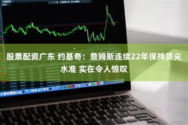 股票配资广东 约基奇：詹姆斯连续22年保持顶尖水准 实在令人惊叹