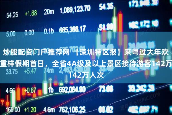 炒股配资门户推荐网 【深圳特区报】来粤过大年欢乐不重样假期首日，全省4A级及以上景区接待游客142万人次