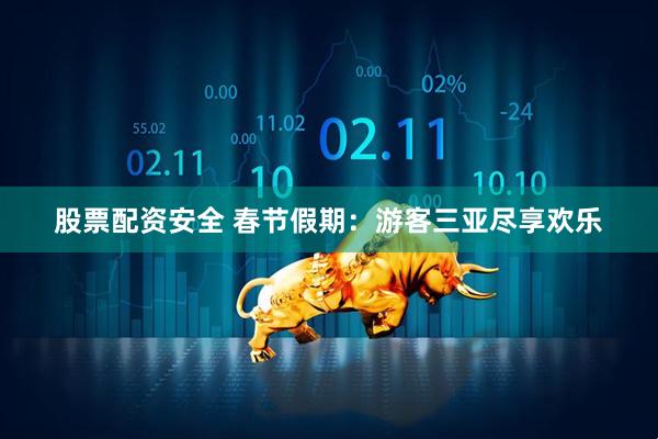 股票配资安全 春节假期：游客三亚尽享欢乐