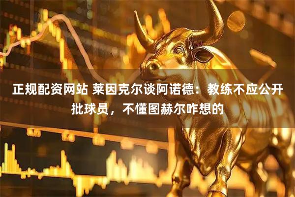 正规配资网站 莱因克尔谈阿诺德：教练不应公开批球员，不懂图赫尔咋想的