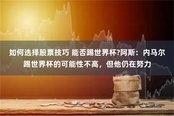 如何选择股票技巧 能否踢世界杯?阿斯：内马尔踢世界杯的可能性不高，但他仍在努力