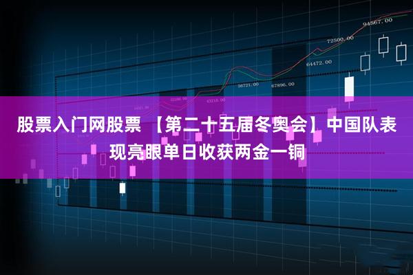股票入门网股票 【第二十五届冬奥会】中国队表现亮眼单日收获两金一铜