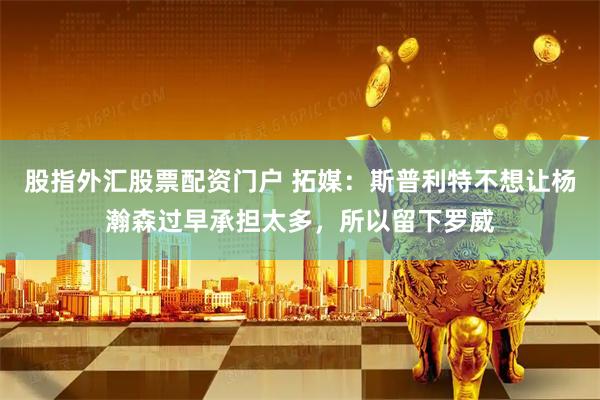 股指外汇股票配资门户 拓媒：斯普利特不想让杨瀚森过早承担太多，所以留下罗威