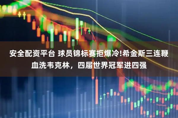 安全配资平台 球员锦标赛拒爆冷!希金斯三连鞭血洗韦克林，四届世界冠军进四强