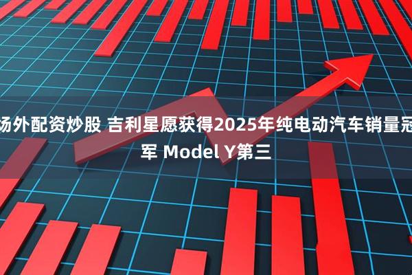 场外配资炒股 吉利星愿获得2025年纯电动汽车销量冠军 Model Y第三
