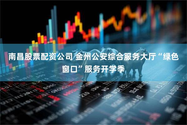 南昌股票配资公司 金州公安综合服务大厅“绿色窗口”服务开学季