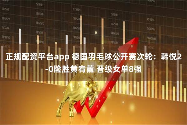 正规配资平台app 德国羽毛球公开赛次轮：韩悦2-0险胜黄宥薰 晋级女单8强
