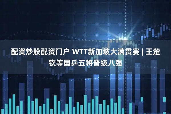 配资炒股配资门户 WTT新加坡大满贯赛 | 王楚钦等国乒五将晋级八强