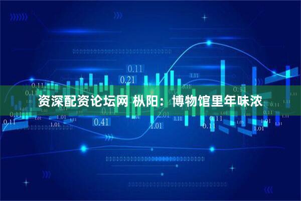 资深配资论坛网 枞阳：博物馆里年味浓
