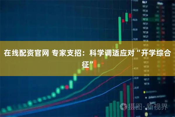 在线配资官网 专家支招：科学调适应对“开学综合征”