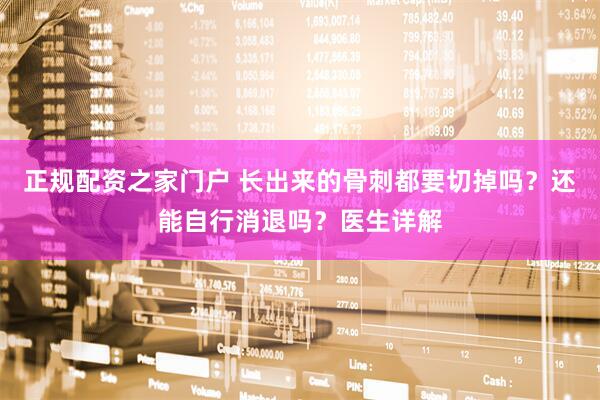 正规配资之家门户 长出来的骨刺都要切掉吗？还能自行消退吗？医生详解