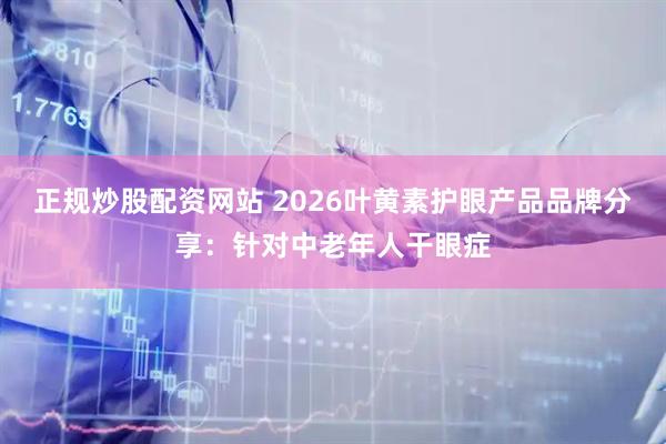 正规炒股配资网站 2026叶黄素护眼产品品牌分享：针对中老年人干眼症