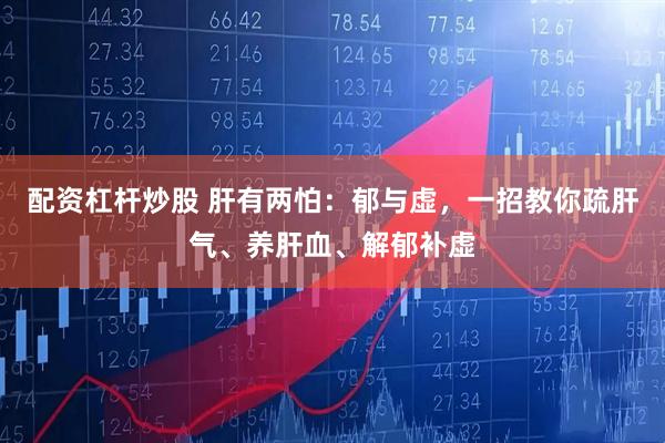 配资杠杆炒股 肝有两怕：郁与虚，一招教你疏肝气、养肝血、解郁补虚