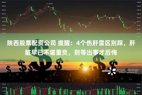 陕西股票配资公司 提醒：4个伤肝雷区别踩，肝脏早已不堪重负，别等出事才后悔