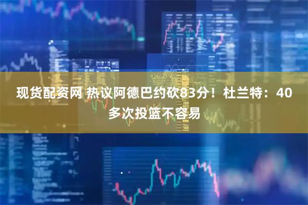 现货配资网 热议阿德巴约砍83分！杜兰特：40多次投篮不容易