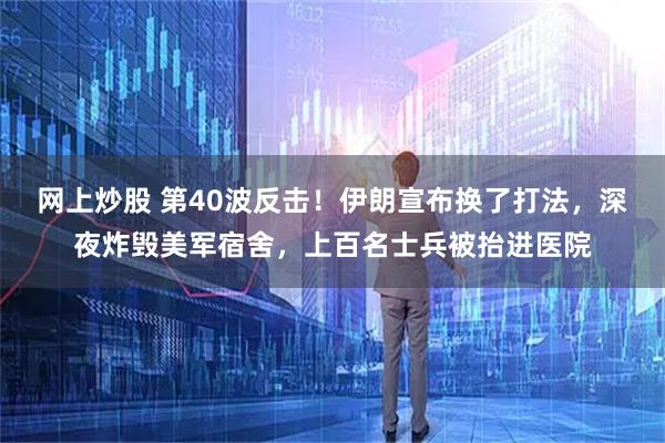 网上炒股 第40波反击！伊朗宣布换了打法，深夜炸毁美军宿舍，上百名士兵被抬进医院