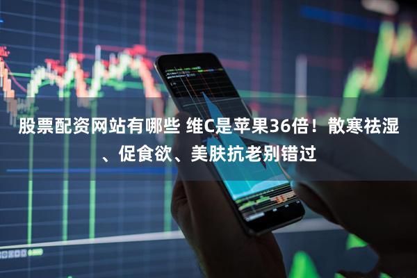 股票配资网站有哪些 维C是苹果36倍！散寒祛湿、促食欲、美肤抗老别错过