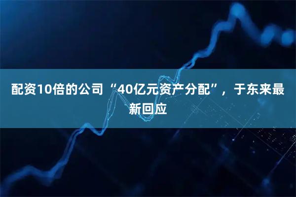 配资10倍的公司 “40亿元资产分配”，于东来最新回应