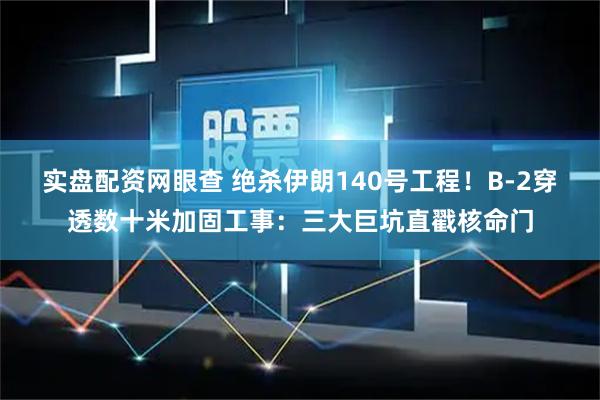 实盘配资网眼查 绝杀伊朗140号工程！B-2穿透数十米加固工事：三大巨坑直戳核命门