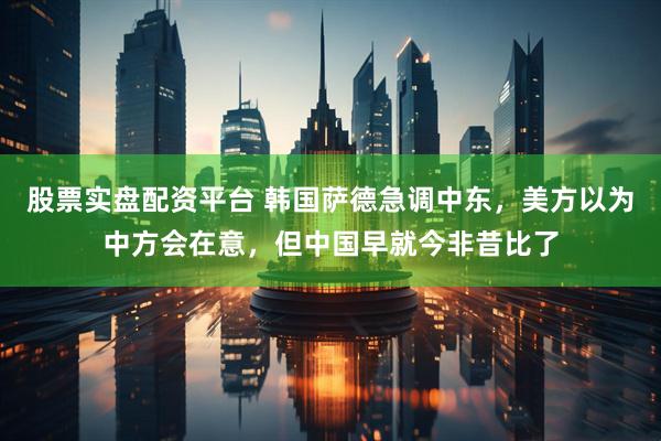股票实盘配资平台 韩国萨德急调中东，美方以为中方会在意，但中国早就今非昔比了