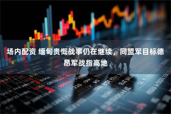 场内配资 缅甸贵慨战事仍在继续，同盟军目标德昂军战指高地