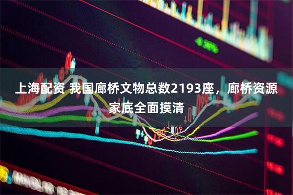 上海配资 我国廊桥文物总数2193座，廊桥资源家底全面摸清