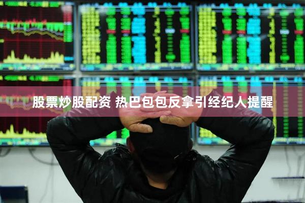 股票炒股配资 热巴包包反拿引经纪人提醒