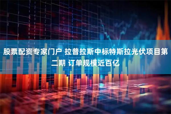 股票配资专家门户 拉普拉斯中标特斯拉光伏项目第二期 订单规模近百亿