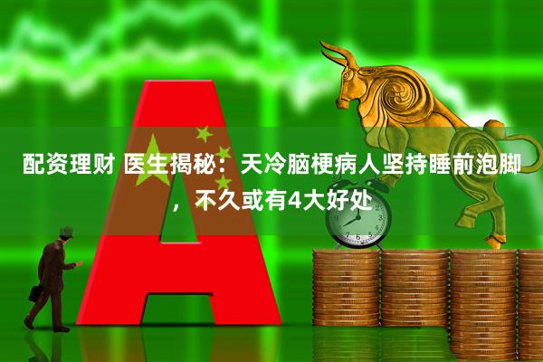 配资理财 医生揭秘：天冷脑梗病人坚持睡前泡脚，不久或有4大好处