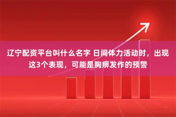辽宁配资平台叫什么名字 日间体力活动时，出现这3个表现，可能是胸痹发作的预警