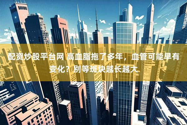 配资炒股平台网 高血脂拖了多年，血管可能早有变化？别等斑块越长越大