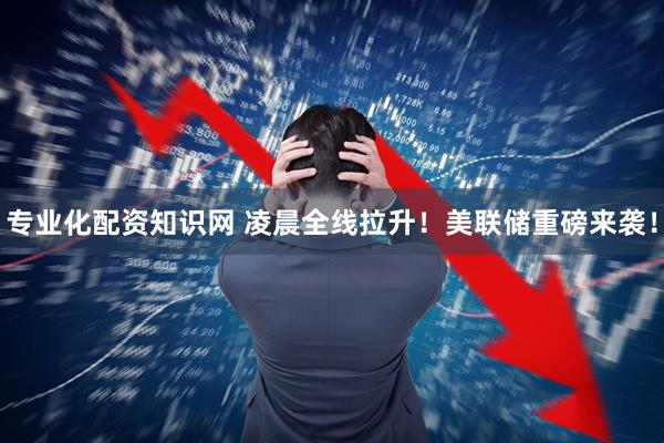 专业化配资知识网 凌晨全线拉升！美联储重磅来袭！