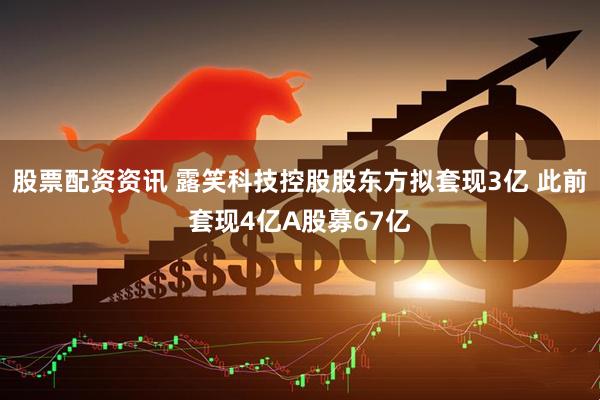 股票配资资讯 露笑科技控股股东方拟套现3亿 此前套现4亿A股募67亿