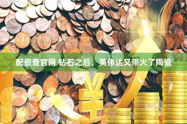 配资查官网 钻石之后，英伟达又带火了陶瓷